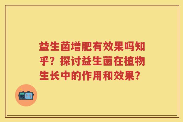 益生菌增肥有效果吗知乎？探讨益生菌在植物生长中的作用和效果？