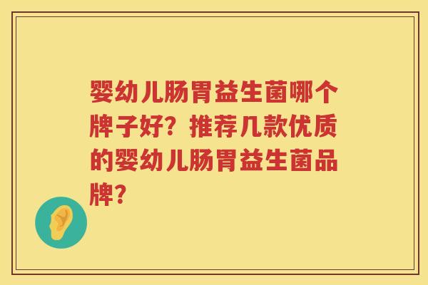 婴幼儿肠胃益生菌哪个牌子好?推荐几款优质的婴幼儿肠胃益生菌品牌? 婴幼儿肠胃益生菌哪个牌子好?推荐几款优质的婴幼儿肠胃益生菌品牌?