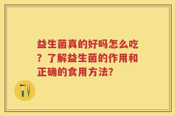 益生菌真的好吗怎么吃？了解益生菌的作用和正确的食用方法？