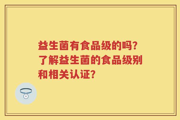 益生菌有食品级的吗?了解益生菌的食品级别和相关认证? 益生菌有食品级的吗?了解益生菌的食品级别和相关认证?