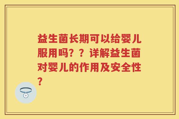 益生菌长期可以给婴儿服用吗??详解益生菌对婴儿的作用及安全性? 益生菌长期可以给婴儿服用吗??详解益生菌对婴儿的作用及安全性?