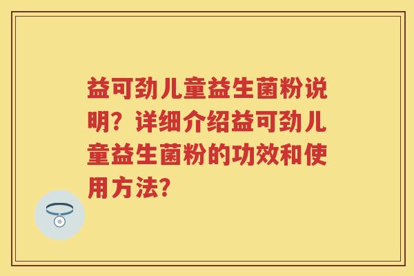 益可劲儿童益生菌粉说明?详细介绍益可劲儿童益生菌粉的功效和使用方法? 益可劲儿童益生菌粉说明?详细介绍益可劲儿童益生菌粉的功效和使用方法?