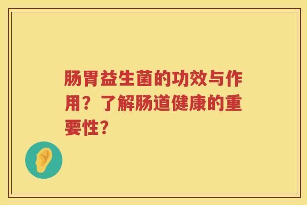 肠胃益生菌的功效与作用?了解肠道健康的重要性? 肠胃益生菌的功效与作用?了解肠道健康的重要性?