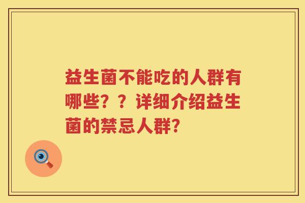 益生菌不能吃的人群有哪些??详细介绍益生菌的禁忌人群? 益生菌不能吃的人群有哪些??详细介绍益生菌的禁忌人群?