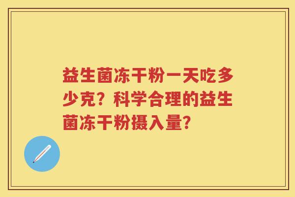 益生菌冻干粉一天吃多少克?科学合理的益生菌冻干粉摄入量? 益生菌冻干粉一天吃多少克?科学合理的益生菌冻干粉摄入量?