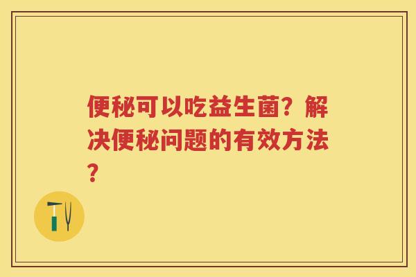 可以吃益生菌?解决问题的有效方法? 可以吃益生菌?解决问题的有效方法?