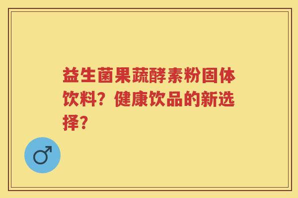 益生菌果蔬酵素粉固体饮料?健康饮品的新选择? 益生菌果蔬酵素粉固体饮料?健康饮品的新选择?