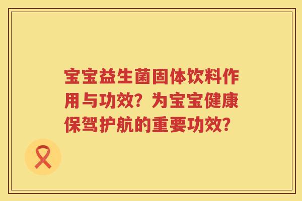 宝宝益生菌固体饮料作用与功效?为宝宝健康保驾护航的重要功效? 宝宝益生菌固体饮料作用与功效?为宝宝健康保驾护航的重要功效?
