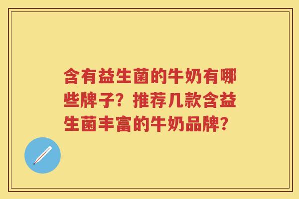 含有益生菌的牛奶有哪些牌子?推荐几款含益生菌丰富的牛奶品牌? 含有益生菌的牛奶有哪些牌子?推荐几款含益生菌丰富的牛奶品牌?