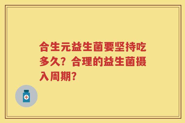 合生元益生菌要坚持吃多久?合理的益生菌摄入周期? 合生元益生菌要坚持吃多久?合理的益生菌摄入周期?