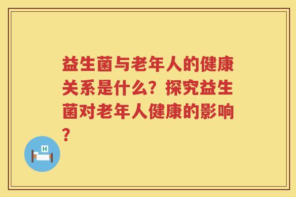 益生菌与老年人的健康关系是什么?探究益生菌对老年人健康的影响? 益生菌与老年人的健康关系是什么?探究益生菌对老年人健康的影响?