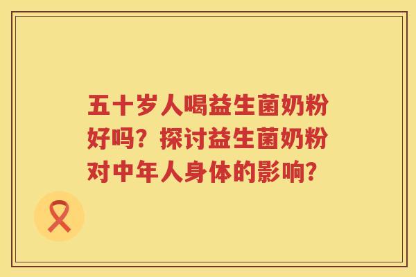 五十岁人喝益生菌奶粉好吗?探讨益生菌奶粉对中年人身体的影响? 五十岁人喝益生菌奶粉好吗?探讨益生菌奶粉对中年人身体的影响?