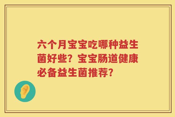 六个月宝宝吃哪种益生菌好些?宝宝肠道健康必备益生菌推荐? 六个月宝宝吃哪种益生菌好些?宝宝肠道健康必备益生菌推荐?