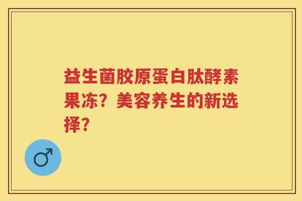 益生菌胶原蛋白肽酵素果冻？美容养生的新选择？