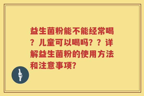 益生菌粉能不能经常喝?儿童可以喝吗??详解益生菌粉的使用方法和注意事项? 益生菌粉能不能经常喝?儿童可以喝吗??详解益生菌粉的使用方法和注意事项?