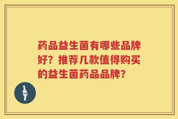药品益生菌有哪些品牌好?推荐几款值得购买的益生菌药品品牌? 药品益生菌有哪些品牌好?推荐几款值得购买的益生菌药品品牌?