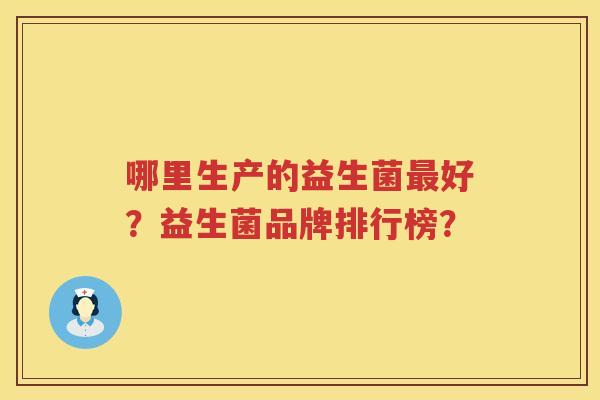 哪里生产的益生菌好?益生菌品牌排行榜? 哪里生产的益生菌好?益生菌品牌排行榜?