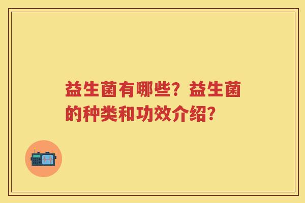 益生菌有哪些?益生菌的种类和功效介绍? 益生菌有哪些?益生菌的种类和功效介绍?
