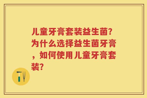 儿童牙膏套装益生菌?为什么选择益生菌牙膏,如何使用儿童牙膏套装? 儿童牙膏套装益生菌?为什么选择益生菌牙膏,如何使用儿童牙膏套装?