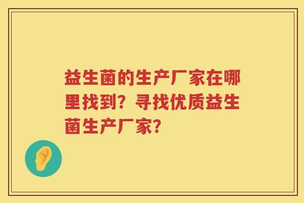 益生菌的生产厂家在哪里找到?寻找优质益生菌生产厂家? 益生菌的生产厂家在哪里找到?寻找优质益生菌生产厂家?