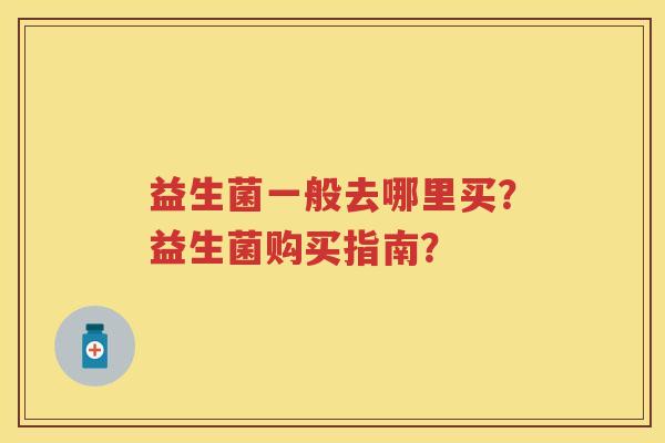 益生菌一般去哪里买？益生菌购买指南？