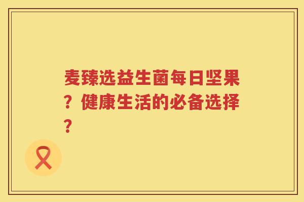 麦臻选益生菌每日坚果?健康生活的必备选择? 麦臻选益生菌每日坚果?健康生活的必备选择?