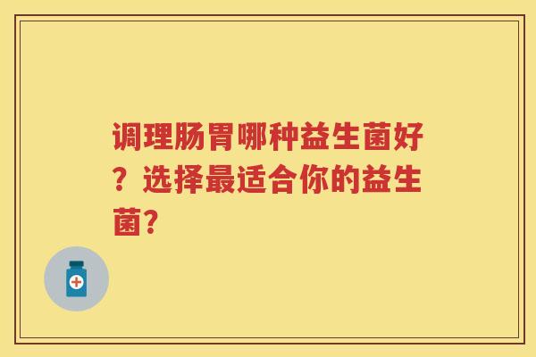 调理肠胃哪种益生菌好?选择适合你的益生菌? 调理肠胃哪种益生菌好?选择适合你的益生菌?