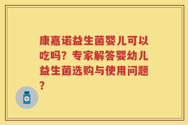 康嘉诺益生菌婴儿可以吃吗?专家解答婴幼儿益生菌选购与使用问题? 康嘉诺益生菌婴儿可以吃吗?专家解答婴幼儿益生菌选购与使用问题?