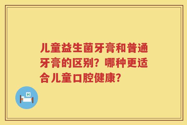 儿童益生菌牙膏和普通牙膏的区别?哪种更适合儿童口腔健康? 儿童益生菌牙膏和普通牙膏的区别?哪种更适合儿童口腔健康?