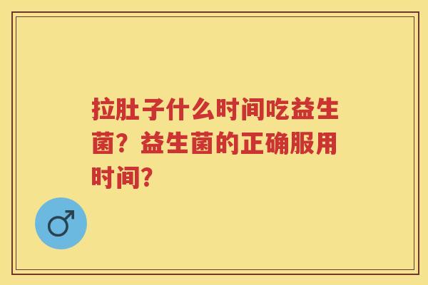 拉肚子什么时间吃益生菌?益生菌的正确服用时间? 拉肚子什么时间吃益生菌?益生菌的正确服用时间?