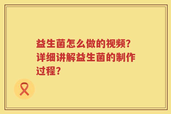 益生菌怎么做的视频?详细讲解益生菌的制作过程? 益生菌怎么做的视频?详细讲解益生菌的制作过程?