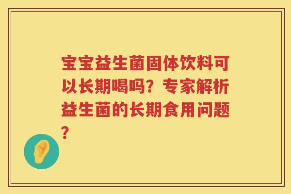 宝宝益生菌固体饮料可以长期喝吗?专家解析益生菌的长期食用问题? 宝宝益生菌固体饮料可以长期喝吗?专家解析益生菌的长期食用问题?