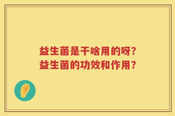 益生菌是干啥用的呀?益生菌的功效和作用? 益生菌是干啥用的呀?益生菌的功效和作用?