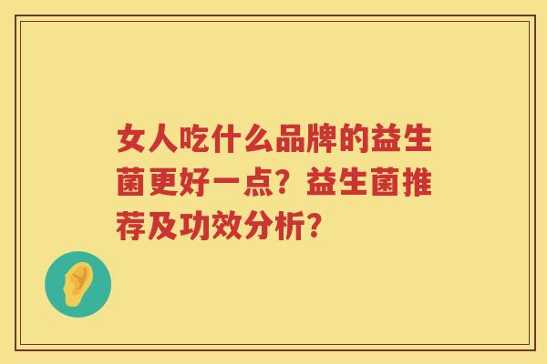 女人吃什么品牌的益生菌更好一点?益生菌推荐及功效分析? 女人吃什么品牌的益生菌更好一点?益生菌推荐及功效分析?