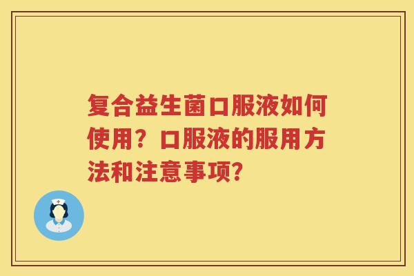 复合益生菌口服液如何使用?口服液的服用方法和注意事项? 复合益生菌口服液如何使用?口服液的服用方法和注意事项?