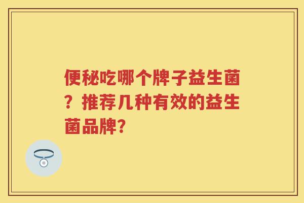 吃哪个牌子益生菌?推荐几种有效的益生菌品牌? 吃哪个牌子益生菌?推荐几种有效的益生菌品牌?