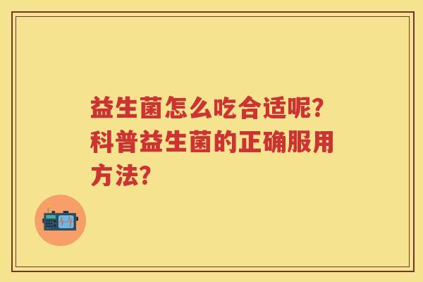 益生菌怎么吃合适呢?科普益生菌的正确服用方法? 益生菌怎么吃合适呢?科普益生菌的正确服用方法?