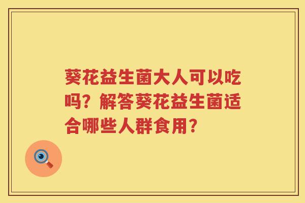 葵花益生菌大人可以吃吗?解答葵花益生菌适合哪些人群食用? 葵花益生菌大人可以吃吗?解答葵花益生菌适合哪些人群食用?