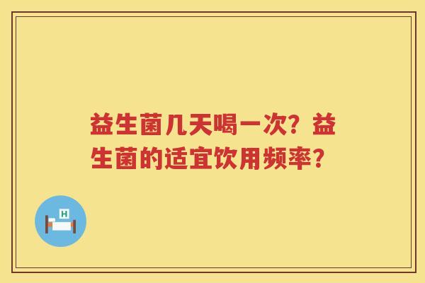 益生菌几天喝一次?益生菌的适宜饮用频率? 益生菌几天喝一次?益生菌的适宜饮用频率?