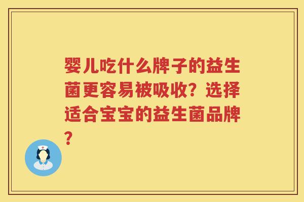 婴儿吃什么牌子的益生菌更容易被吸收?选择适合宝宝的益生菌品牌? 婴儿吃什么牌子的益生菌更容易被吸收?选择适合宝宝的益生菌品牌?