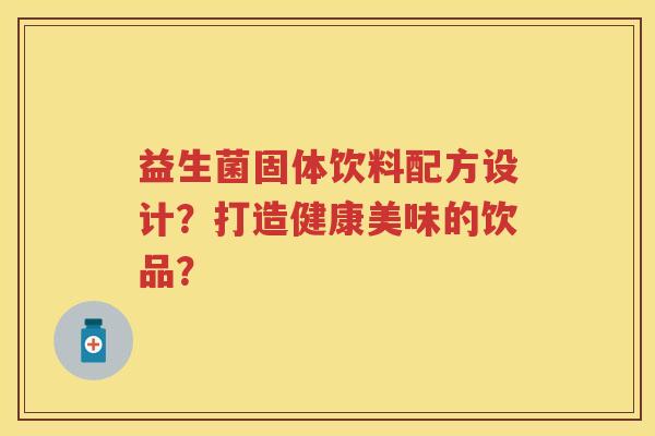 益生菌固体饮料配方设计？打造健康美味的饮品？