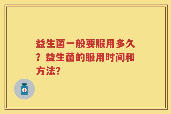 益生菌一般要服用多久?益生菌的服用时间和方法? 益生菌一般要服用多久?益生菌的服用时间和方法?