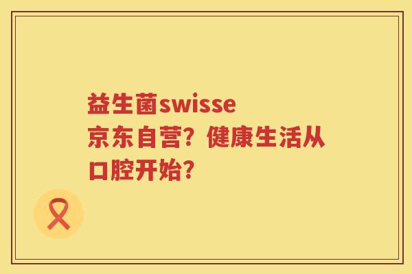 益生菌swisse 京东自营?健康生活从口腔开始? 益生菌swisse 京东自营?健康生活从口腔开始?