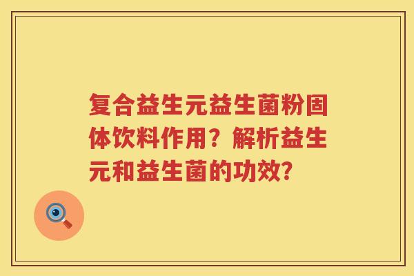 复合益生元益生菌粉固体饮料作用?解析益生元和益生菌的功效? 复合益生元益生菌粉固体饮料作用?解析益生元和益生菌的功效?