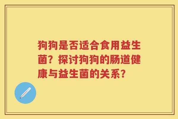 狗狗是否适合食用益生菌?探讨狗狗的肠道健康与益生菌的关系? 狗狗是否适合食用益生菌?探讨狗狗的肠道健康与益生菌的关系?