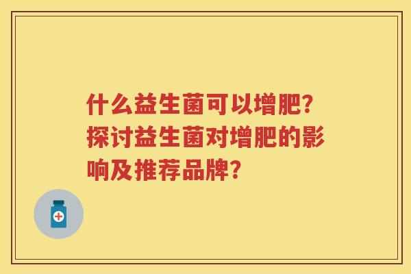 什么益生菌可以增肥?探讨益生菌对增肥的影响及推荐品牌? 什么益生菌可以增肥?探讨益生菌对增肥的影响及推荐品牌?