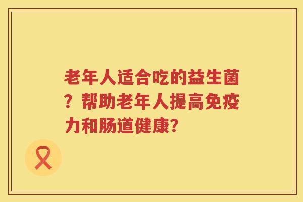 老年人适合吃的益生菌？帮助老年人提高力和肠道健康？