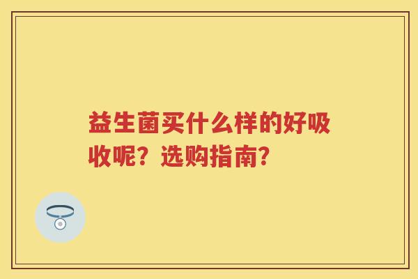 益生菌买什么样的好吸收呢?选购指南? 益生菌买什么样的好吸收呢?选购指南?