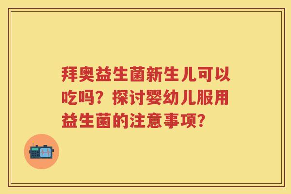 拜奥益生菌新生儿可以吃吗?探讨婴幼儿服用益生菌的注意事项? 拜奥益生菌新生儿可以吃吗?探讨婴幼儿服用益生菌的注意事项?