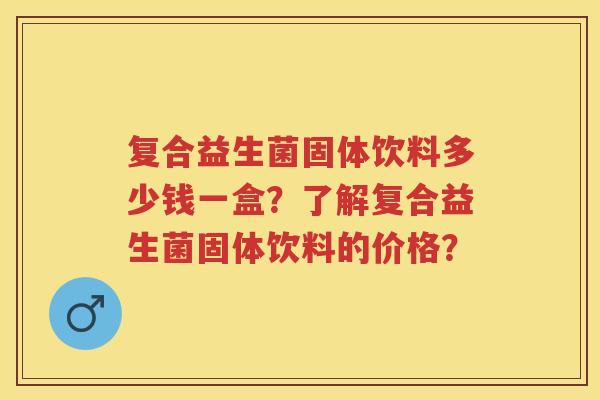 复合益生菌固体饮料多少钱一盒?了解复合益生菌固体饮料的价格? 复合益生菌固体饮料多少钱一盒?了解复合益生菌固体饮料的价格?